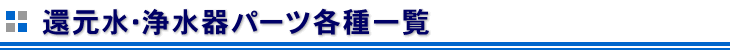 還元水･浄水器パーツ一覧