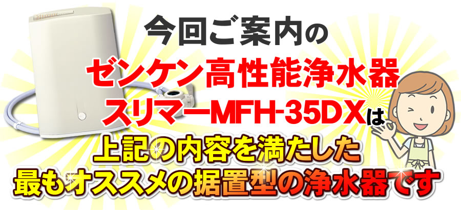 ゼンケンスリマーMFH-35DXはオススメ据置型浄水器です