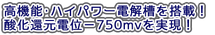 高性能・ハイパワー電解槽を搭載・酸化還元電位-750mvを実現